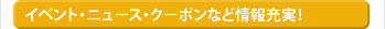 イベント・ニュース・クーポンなど情報充実！